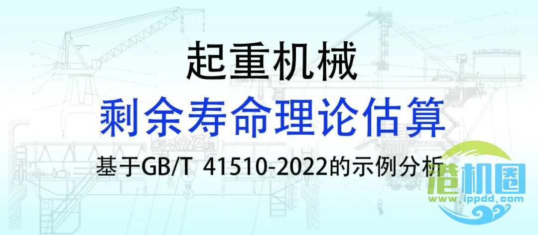 转载学习 | 关于起重机械剩余寿命理论估算方法！一项估算案例解析，基于GB/T 41510-2022标准